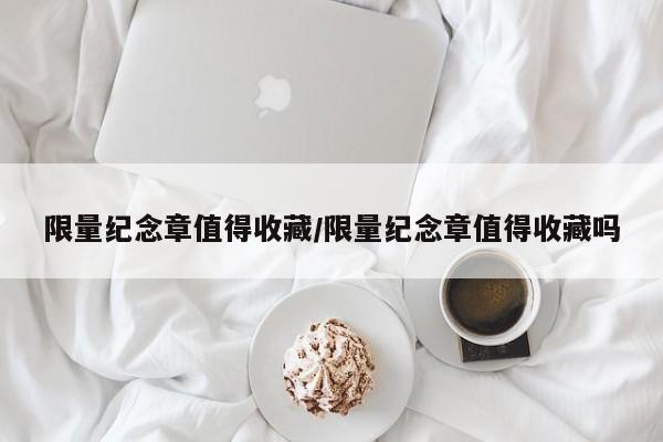 限量纪念章值得收藏／限量纪念章值得收藏吗